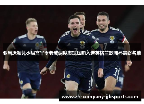 亚当沃顿凭水晶宫半季老成调度表现压哨入选英格兰欧洲杯最终名单 亚当沃顿凭水晶宫半季老成调度表现压哨入选英格兰欧洲杯最终名单