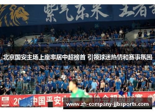 北京国安主场上座率居中超榜首 引领球迷热情和赛事氛围 北京国安主场上座率居中超榜首 引领球迷热情和赛事氛围