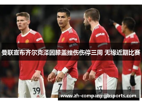 曼联宣布齐尔克泽因膝盖挫伤伤停三周 无缘近期比赛 曼联宣布齐尔克泽因膝盖挫伤伤停三周 无缘近期比赛