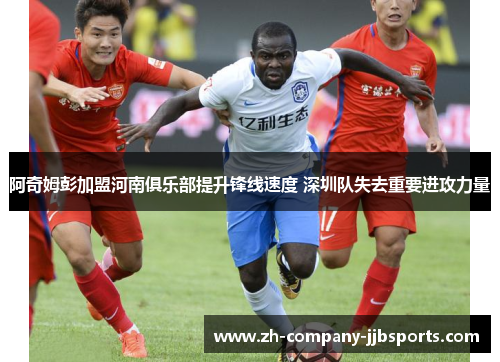 阿奇姆彭加盟河南俱乐部提升锋线速度 深圳队失去重要进攻力量 阿奇姆彭加盟河南俱乐部提升锋线速度 深圳队失去重要进攻力量