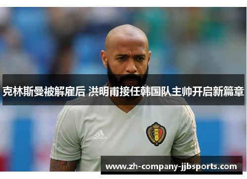 克林斯曼被解雇后 洪明甫接任韩国队主帅开启新篇章 克林斯曼被解雇后 洪明甫接任韩国队主帅开启新篇章