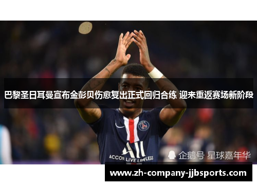 巴黎圣日耳曼宣布金彭贝伤愈复出正式回归合练 迎来重返赛场新阶段 巴黎圣日耳曼宣布金彭贝伤愈复出正式回归合练 迎来重返赛场新阶段