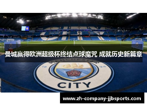 曼城赢得欧洲超级杯终结点球魔咒 成就历史新篇章 曼城赢得欧洲超级杯终结点球魔咒 成就历史新篇章