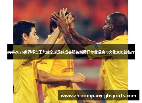 携手2026世界杯志工共建全球足球盛会服务新标杆专业温度与文化交流新名片